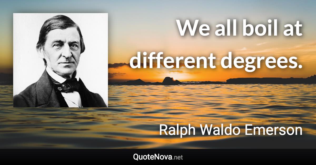 We all boil at different degrees. - Ralph Waldo Emerson quote