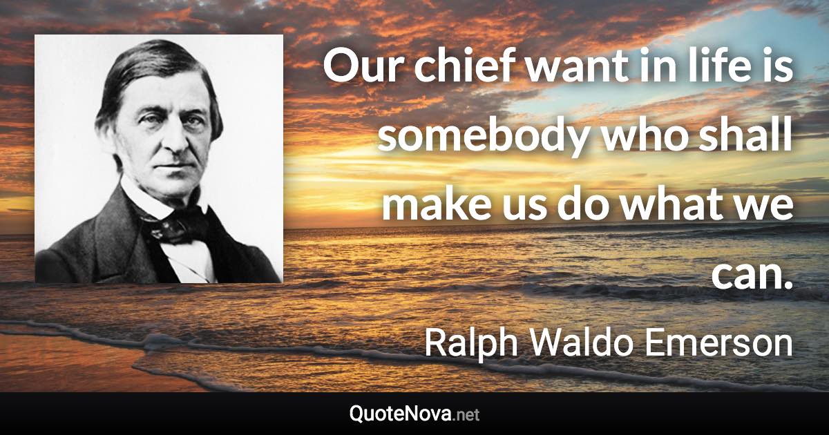 Our chief want in life is somebody who shall make us do what we can. - Ralph Waldo Emerson quote