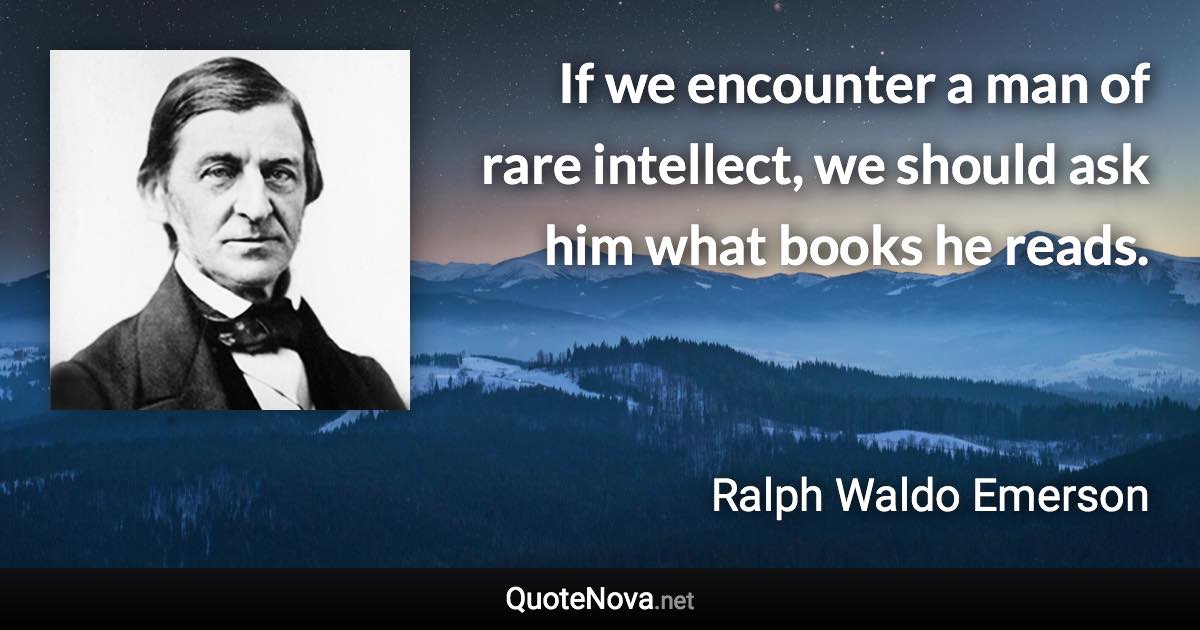 If we encounter a man of rare intellect, we should ask him what books he reads. - Ralph Waldo Emerson quote