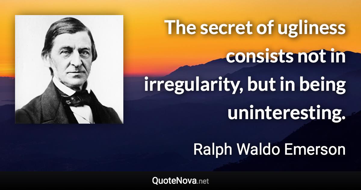 The secret of ugliness consists not in irregularity, but in being uninteresting. - Ralph Waldo Emerson quote