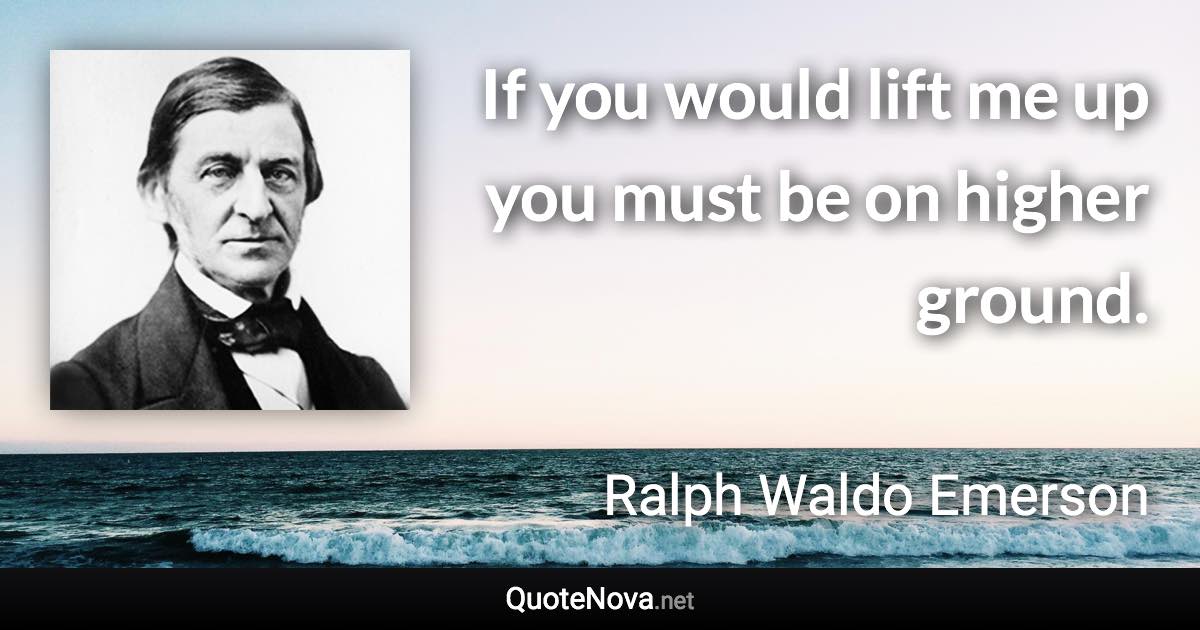 If you would lift me up you must be on higher ground. - Ralph Waldo Emerson quote