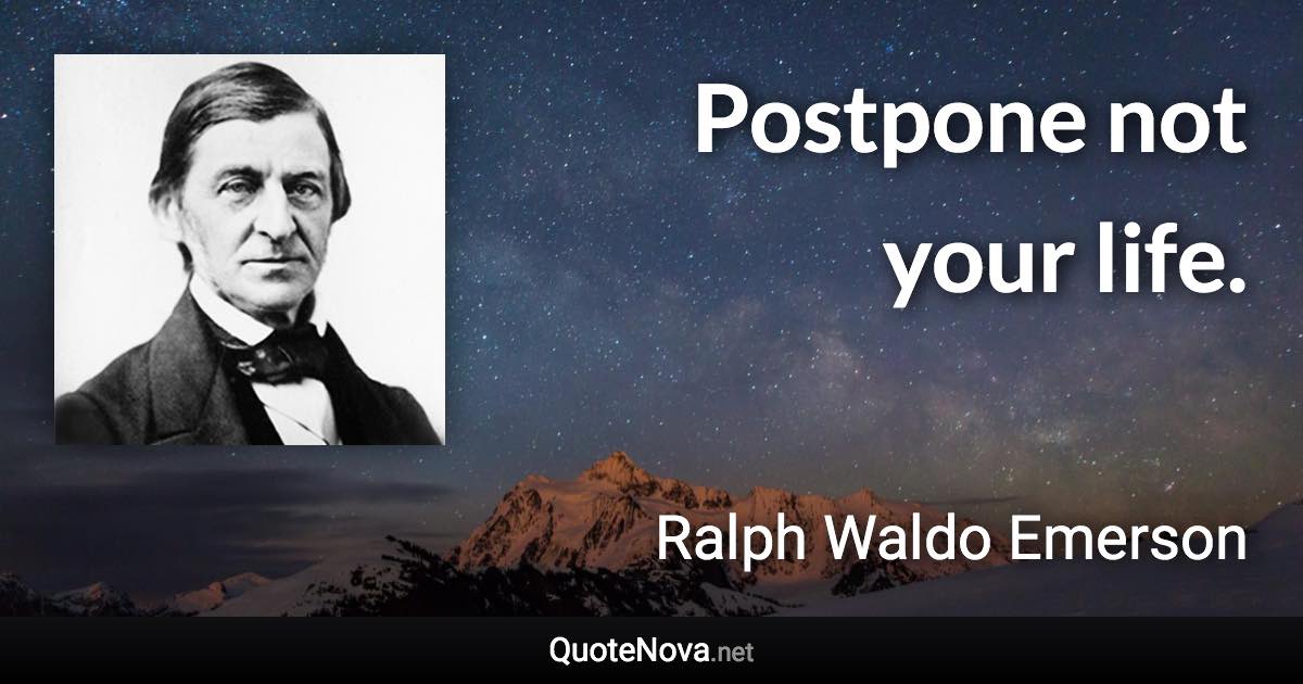 Postpone not your life. - Ralph Waldo Emerson quote