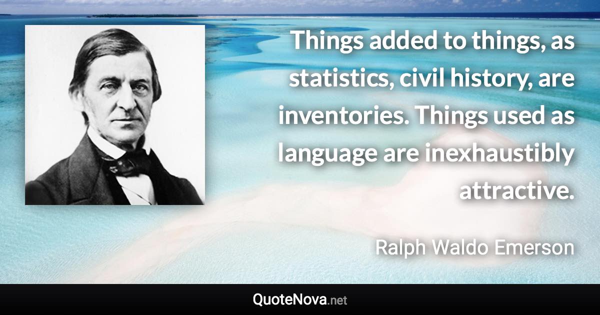 Things added to things, as statistics, civil history, are inventories. Things used as language are inexhaustibly attractive. - Ralph Waldo Emerson quote