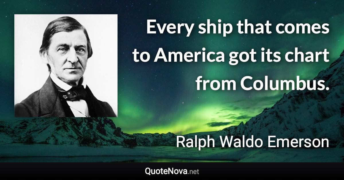 Every ship that comes to America got its chart from Columbus. - Ralph Waldo Emerson quote