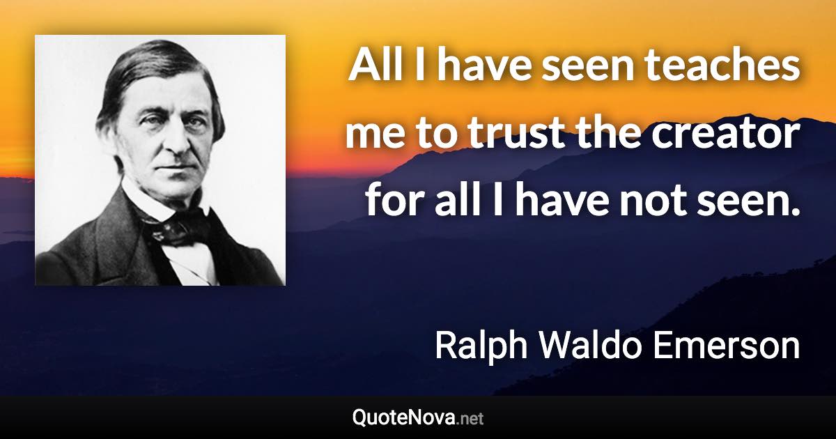 All I have seen teaches me to trust the creator for all I have not seen. - Ralph Waldo Emerson quote