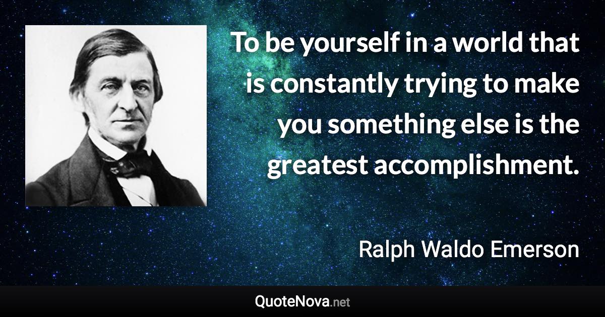 To be yourself in a world that is constantly trying to make you something else is the greatest accomplishment. - Ralph Waldo Emerson quote