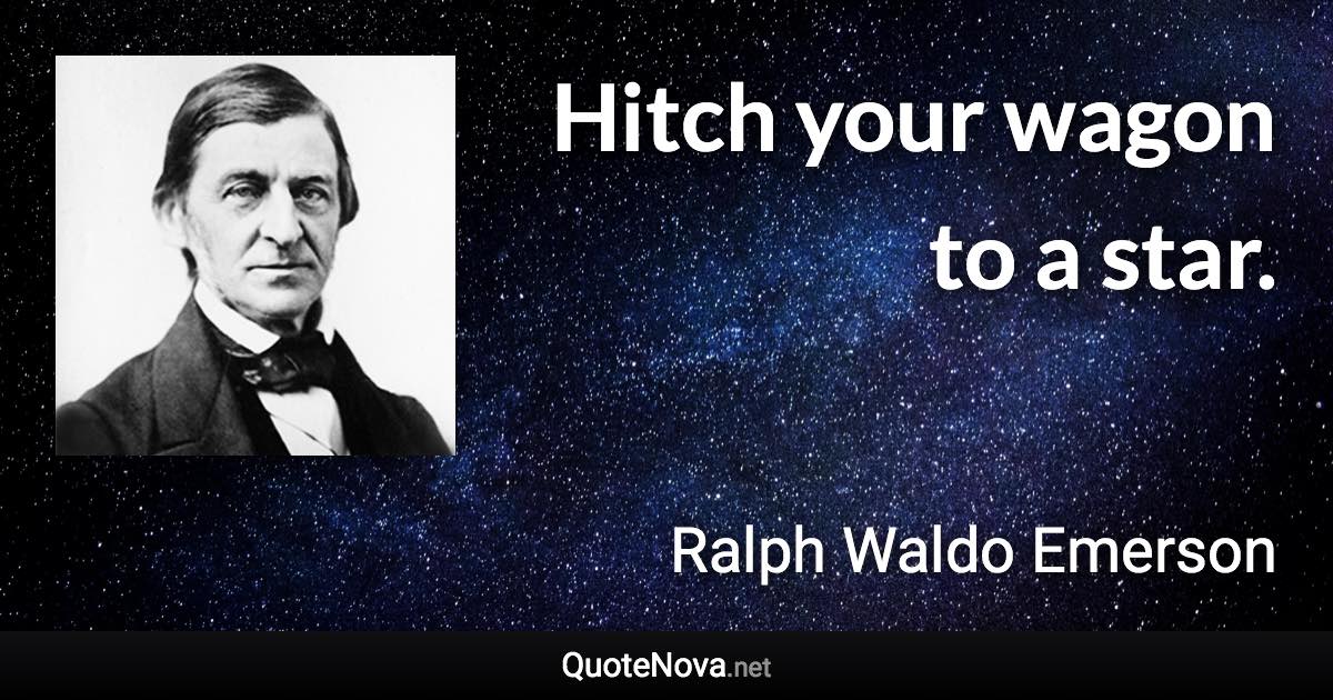 Hitch your wagon to a star. - Ralph Waldo Emerson quote