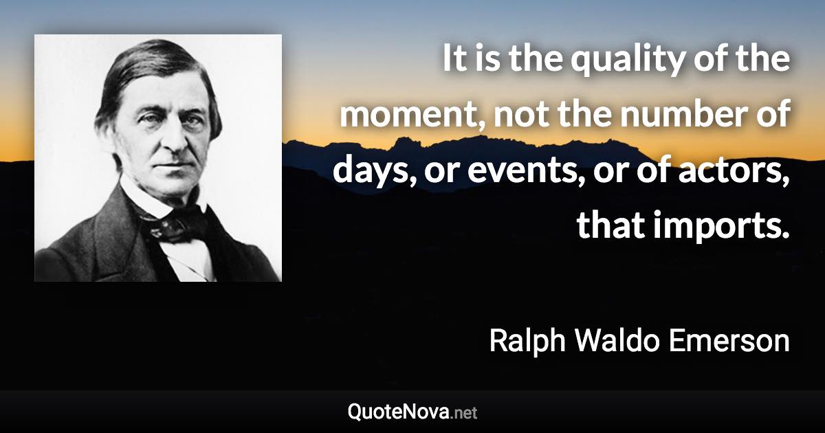 It is the quality of the moment, not the number of days, or events, or of actors, that imports. - Ralph Waldo Emerson quote