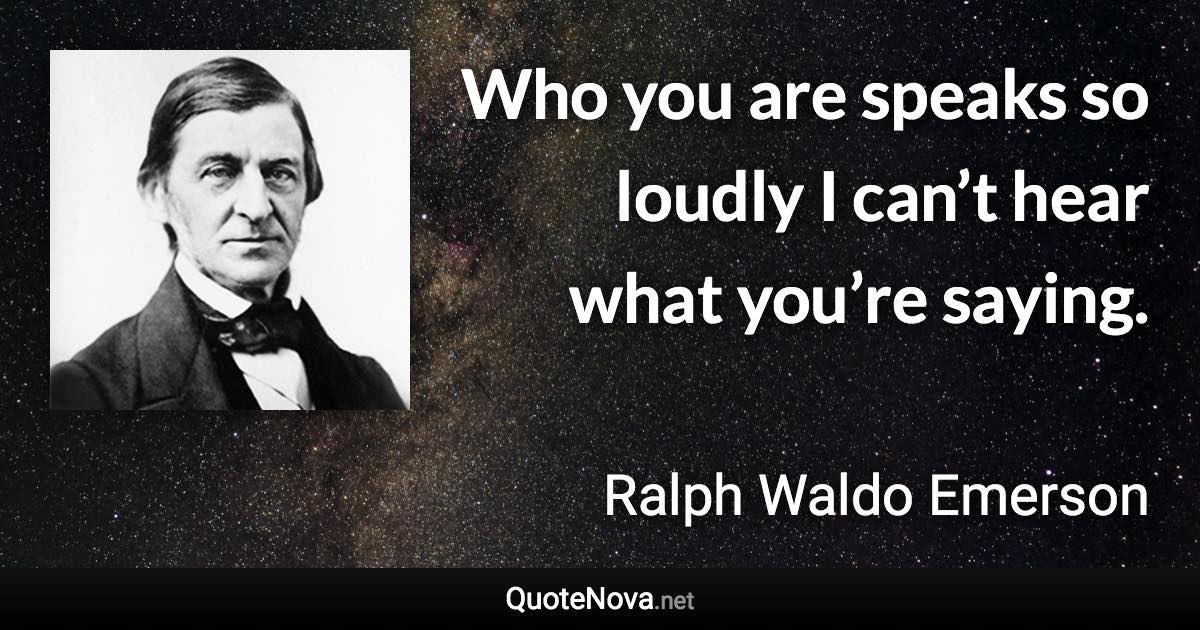 Who you are speaks so loudly I can’t hear what you’re saying. - Ralph Waldo Emerson quote