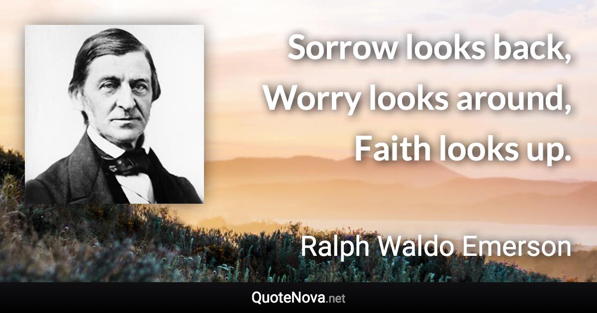 Sorrow looks back, Worry looks around, Faith looks up. - Ralph Waldo Emerson quote