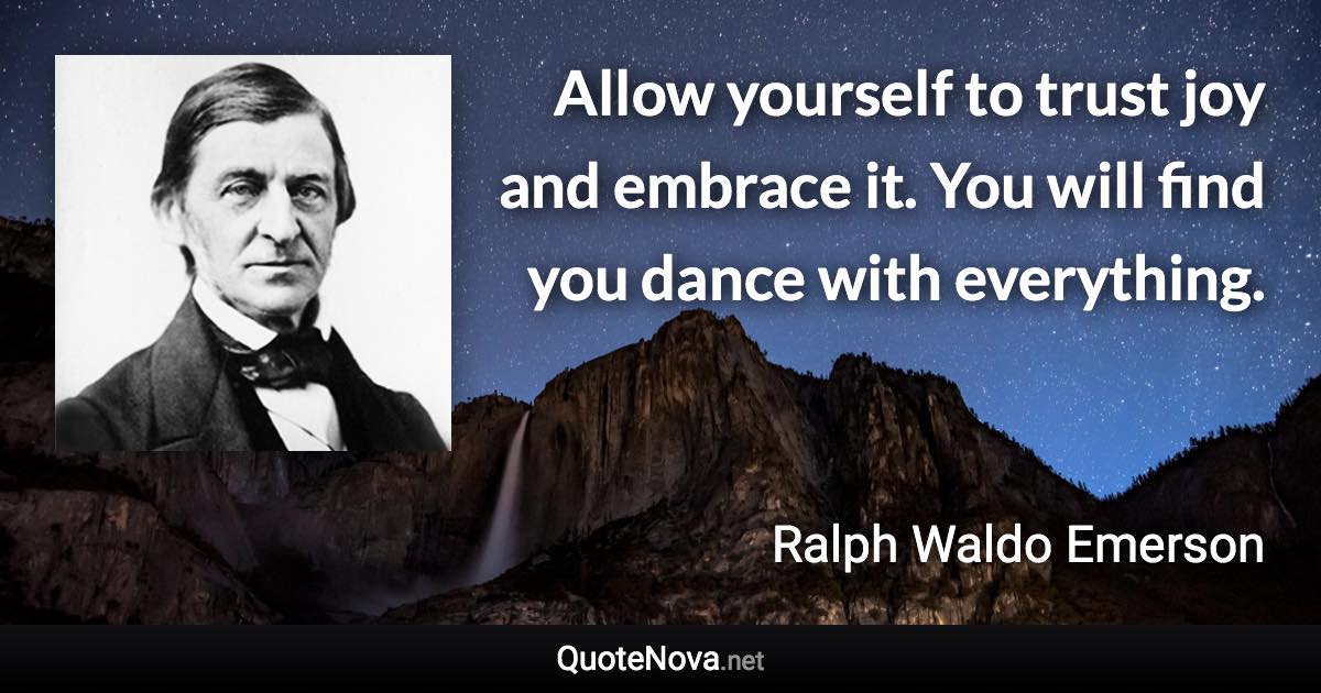 Allow yourself to trust joy and embrace it. You will find you dance with everything. - Ralph Waldo Emerson quote