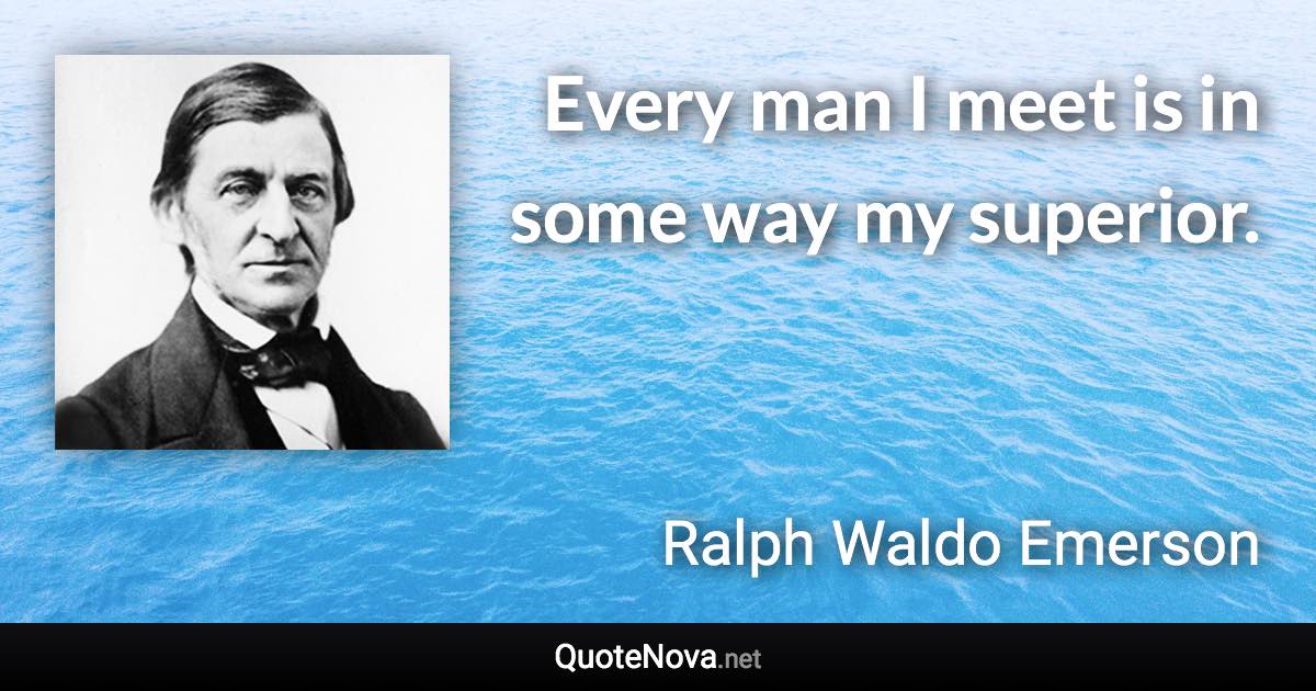 Every man I meet is in some way my superior. - Ralph Waldo Emerson quote