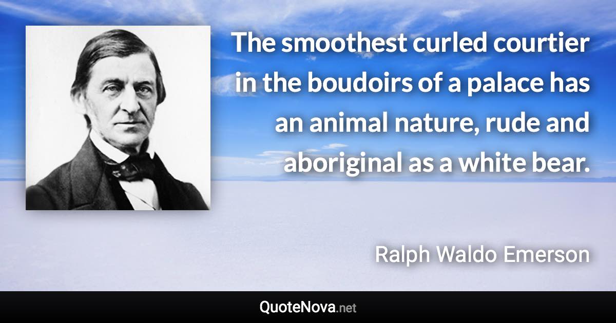 The smoothest curled courtier in the boudoirs of a palace has an animal nature, rude and aboriginal as a white bear. - Ralph Waldo Emerson quote