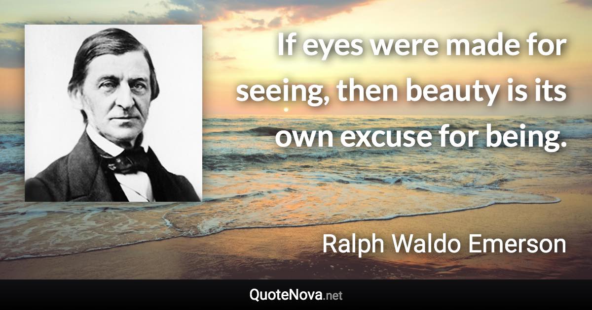 If eyes were made for seeing, then beauty is its own excuse for being. - Ralph Waldo Emerson quote