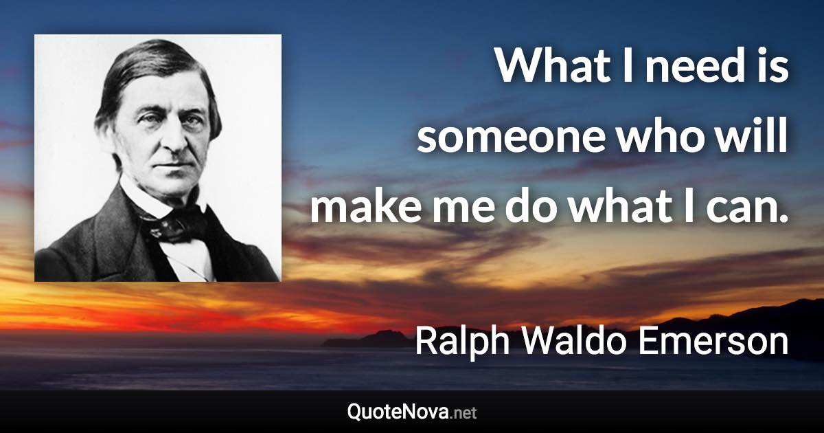 What I need is someone who will make me do what I can. - Ralph Waldo Emerson quote