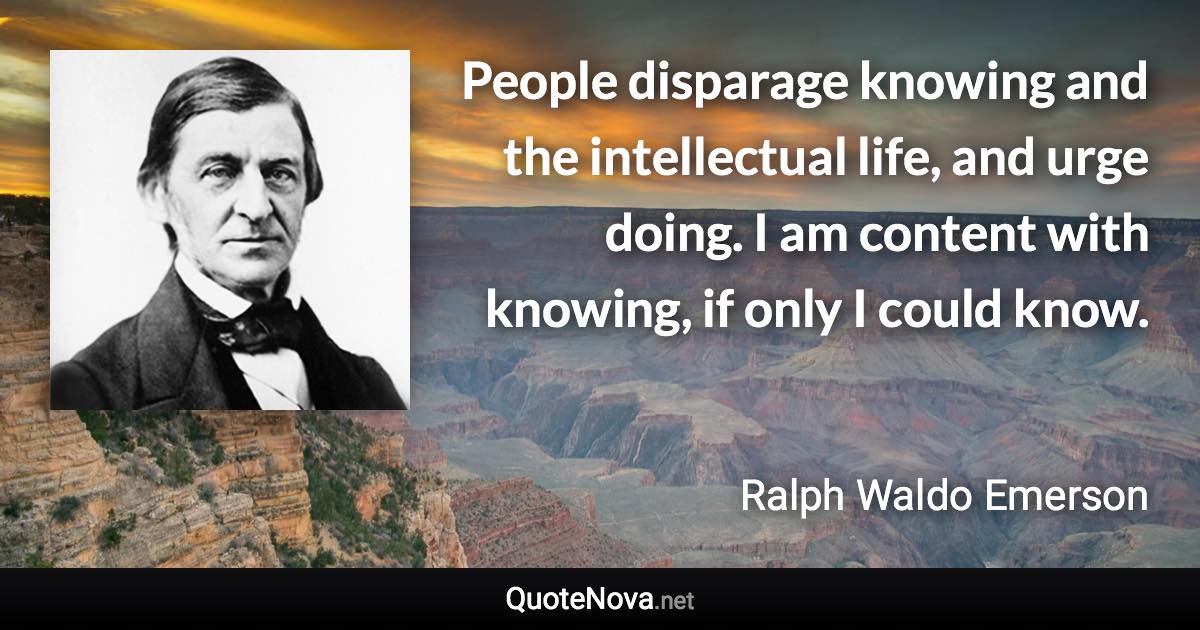 People disparage knowing and the intellectual life, and urge doing. I am content with knowing, if only I could know. - Ralph Waldo Emerson quote