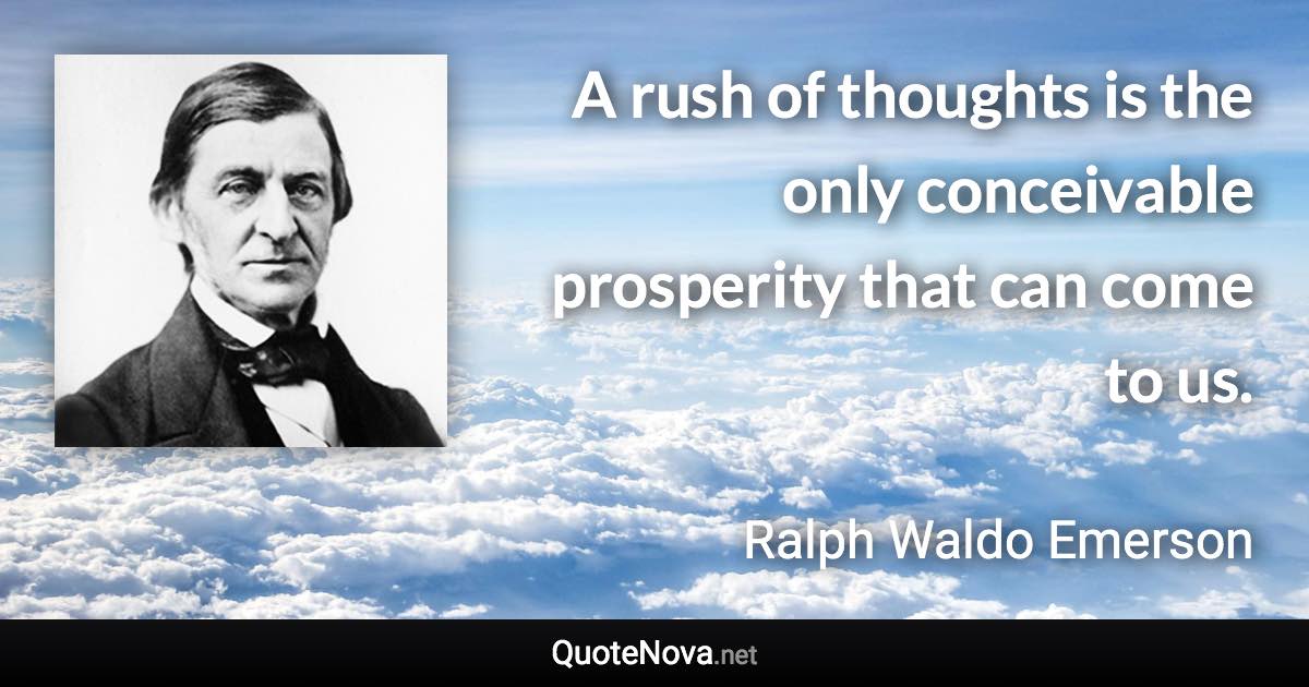 A rush of thoughts is the only conceivable prosperity that can come to us. - Ralph Waldo Emerson quote