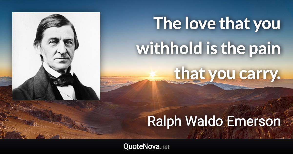 The love that you withhold is the pain that you carry. - Ralph Waldo Emerson quote