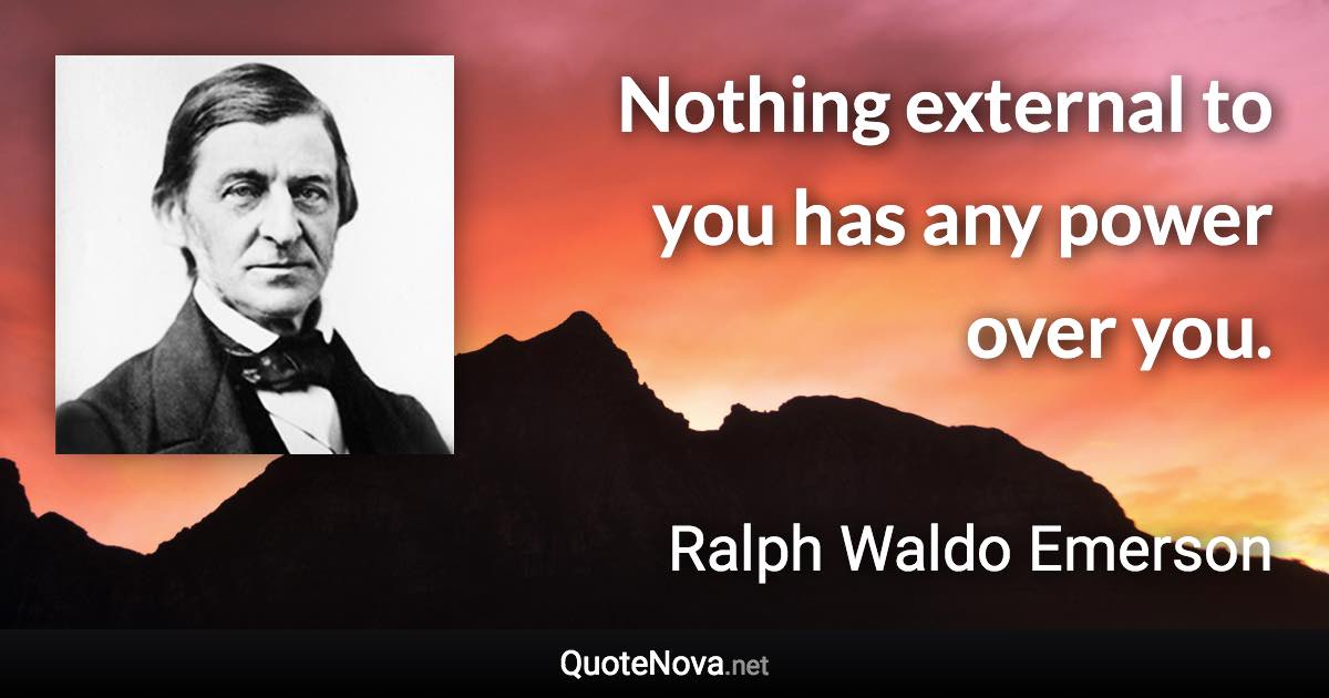 Nothing external to you has any power over you. - Ralph Waldo Emerson quote