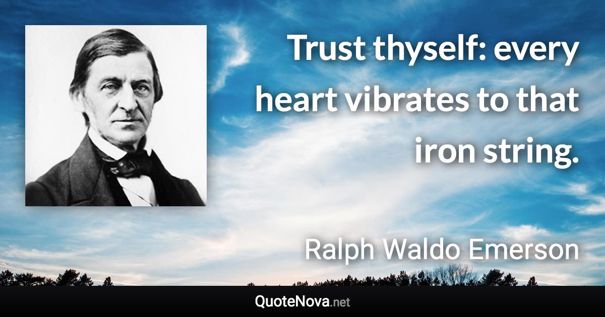 Trust thyself: every heart vibrates to that iron string. - Ralph Waldo Emerson quote