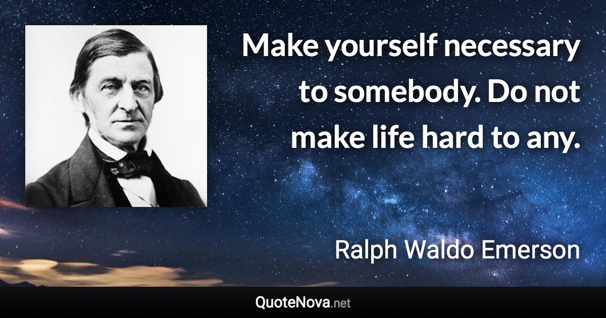 Make yourself necessary to somebody. Do not make life hard to any. - Ralph Waldo Emerson quote