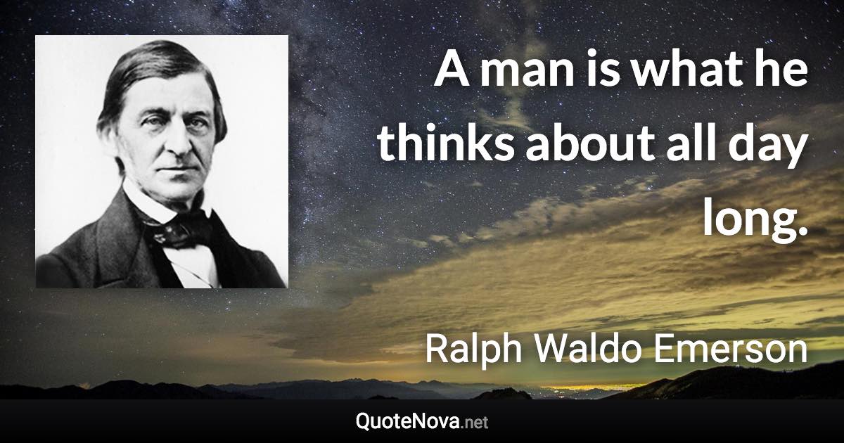 A man is what he thinks about all day long. - Ralph Waldo Emerson quote