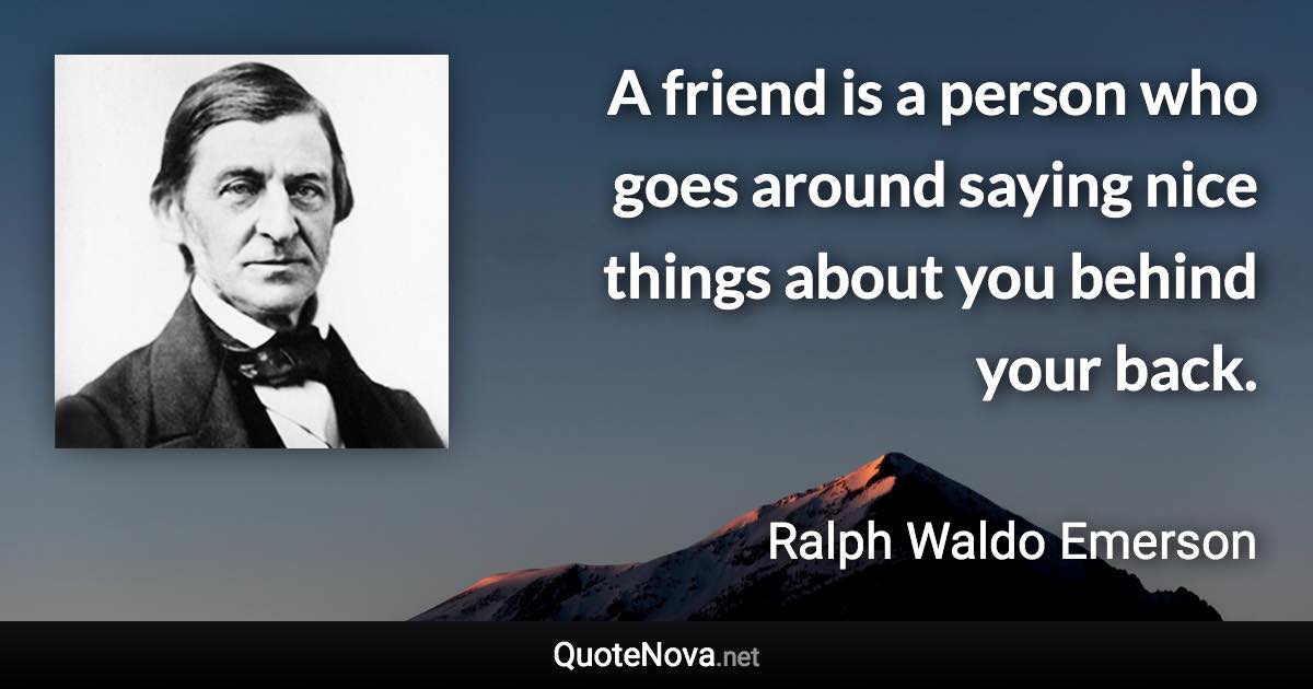 A friend is a person who goes around saying nice things about you behind your back. - Ralph Waldo Emerson quote