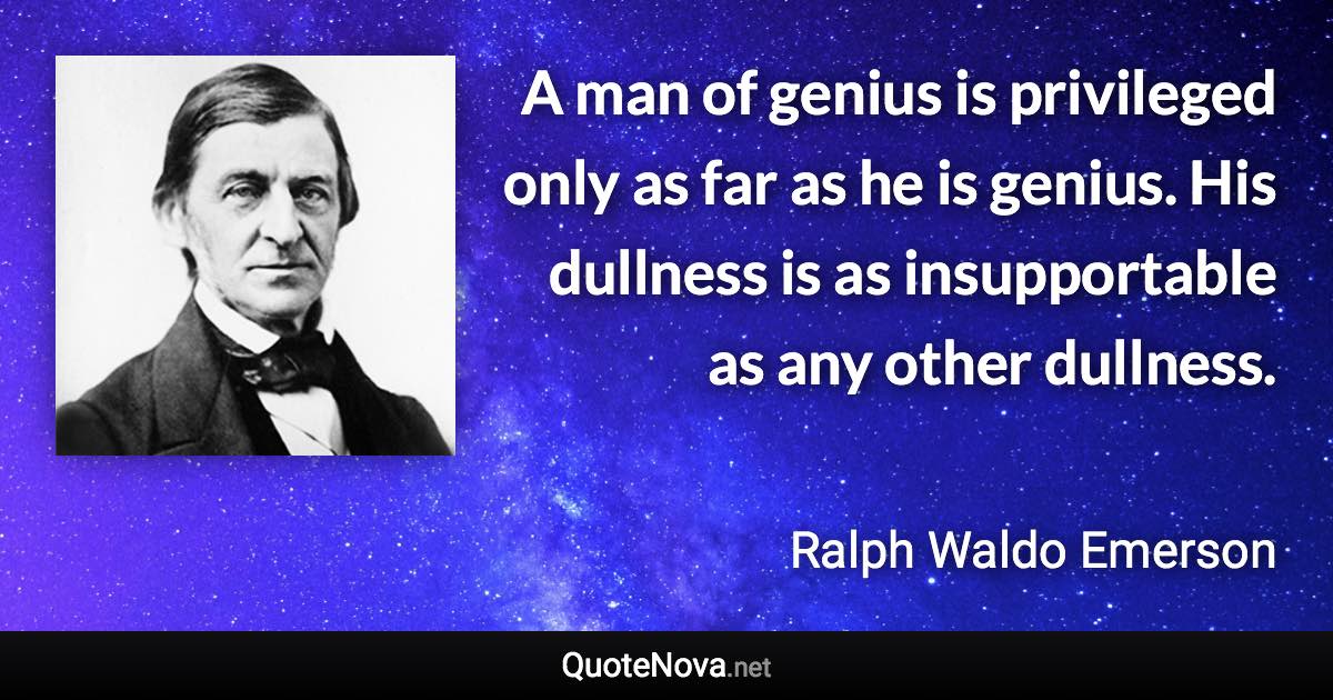 A man of genius is privileged only as far as he is genius. His dullness is as insupportable as any other dullness. - Ralph Waldo Emerson quote