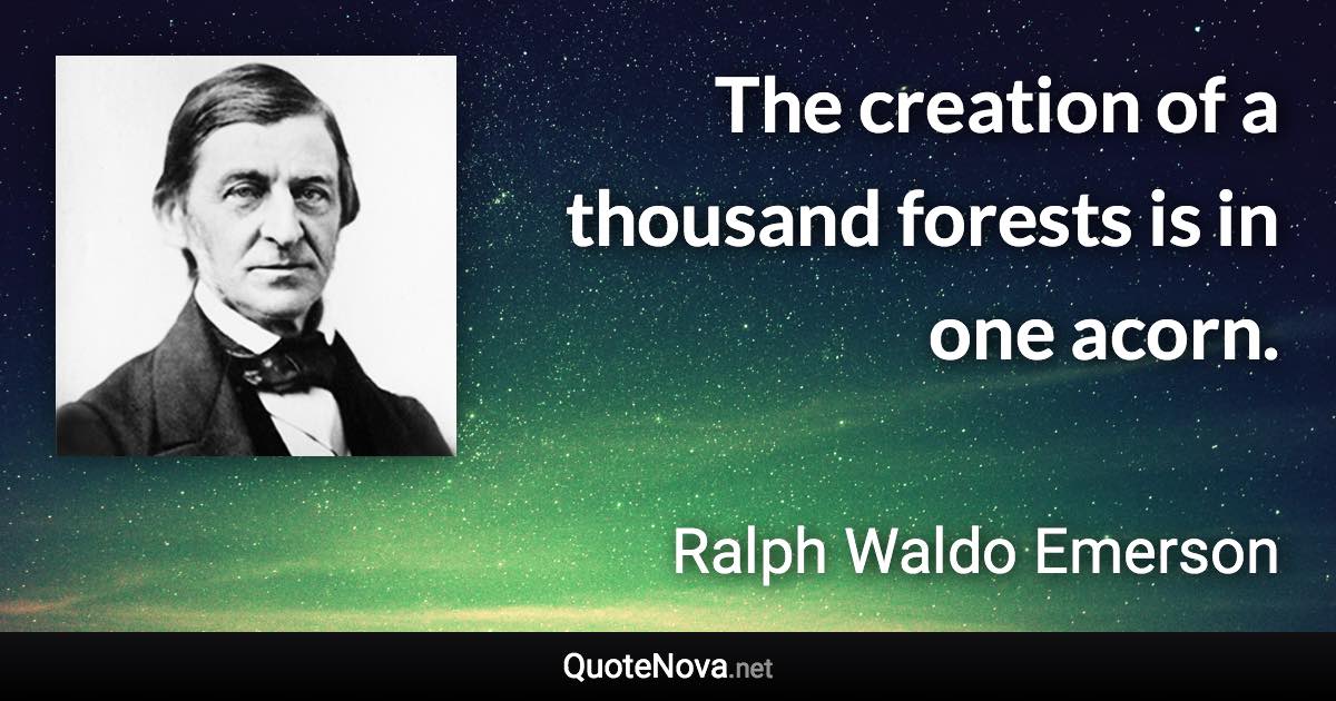 The creation of a thousand forests is in one acorn. - Ralph Waldo Emerson quote