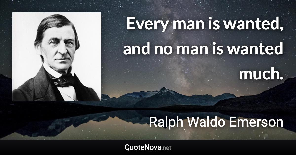 Every man is wanted, and no man is wanted much. - Ralph Waldo Emerson quote