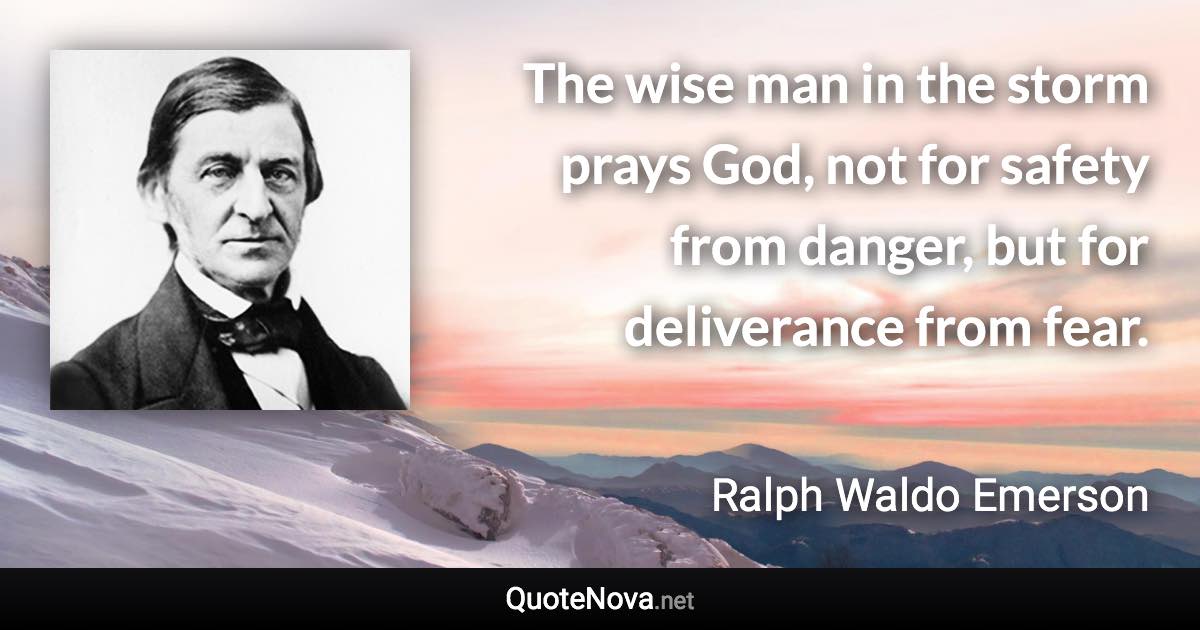 The wise man in the storm prays God, not for safety from danger, but for deliverance from fear. - Ralph Waldo Emerson quote