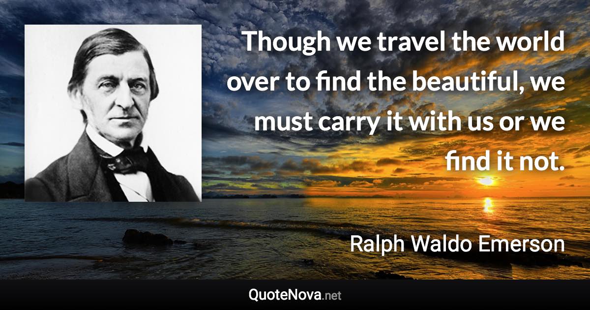 Though we travel the world over to find the beautiful, we must carry it with us or we find it not. - Ralph Waldo Emerson quote