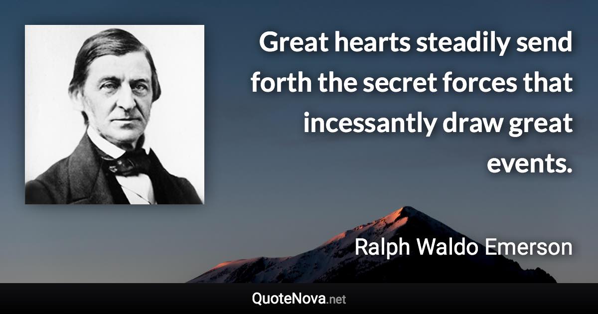 Great hearts steadily send forth the secret forces that incessantly draw great events. - Ralph Waldo Emerson quote