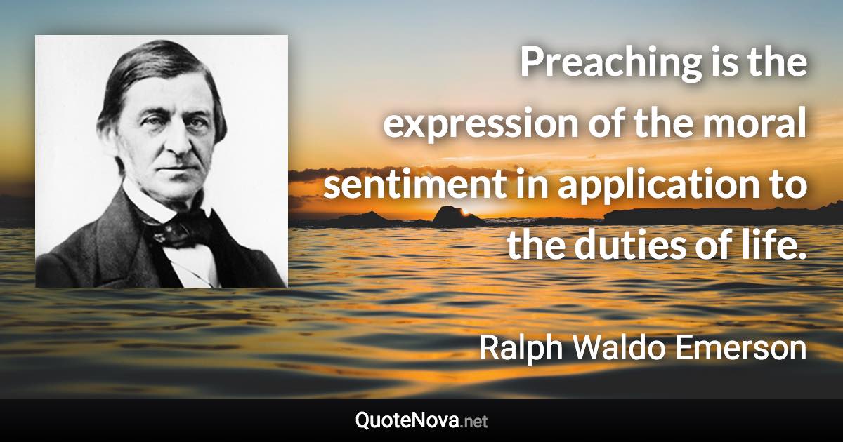 Preaching is the expression of the moral sentiment in application to the duties of life. - Ralph Waldo Emerson quote