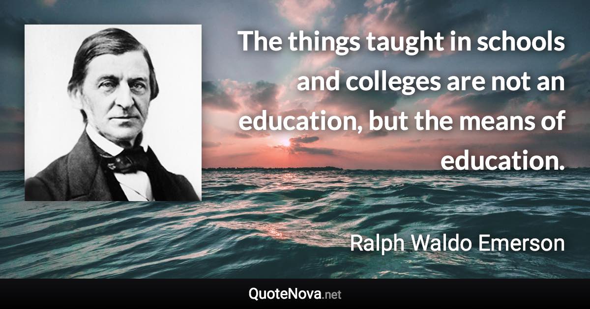 The things taught in schools and colleges are not an education, but the means of education. - Ralph Waldo Emerson quote