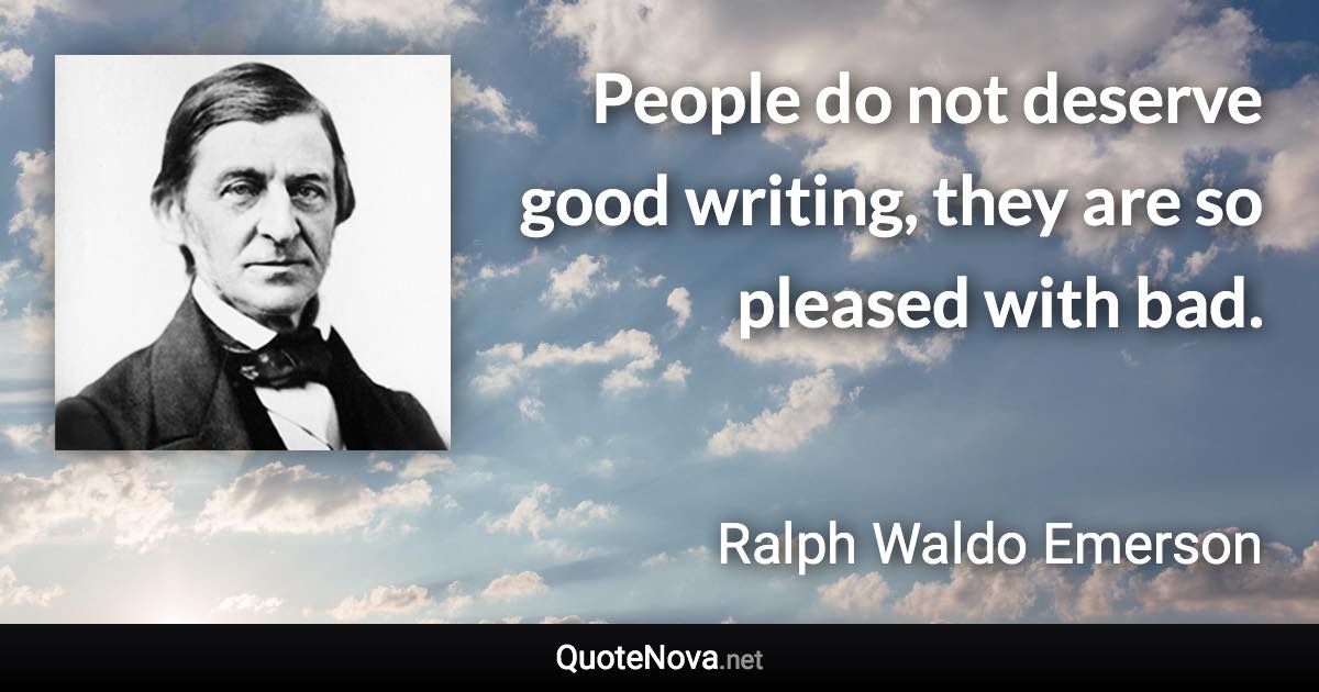 People do not deserve good writing, they are so pleased with bad. - Ralph Waldo Emerson quote