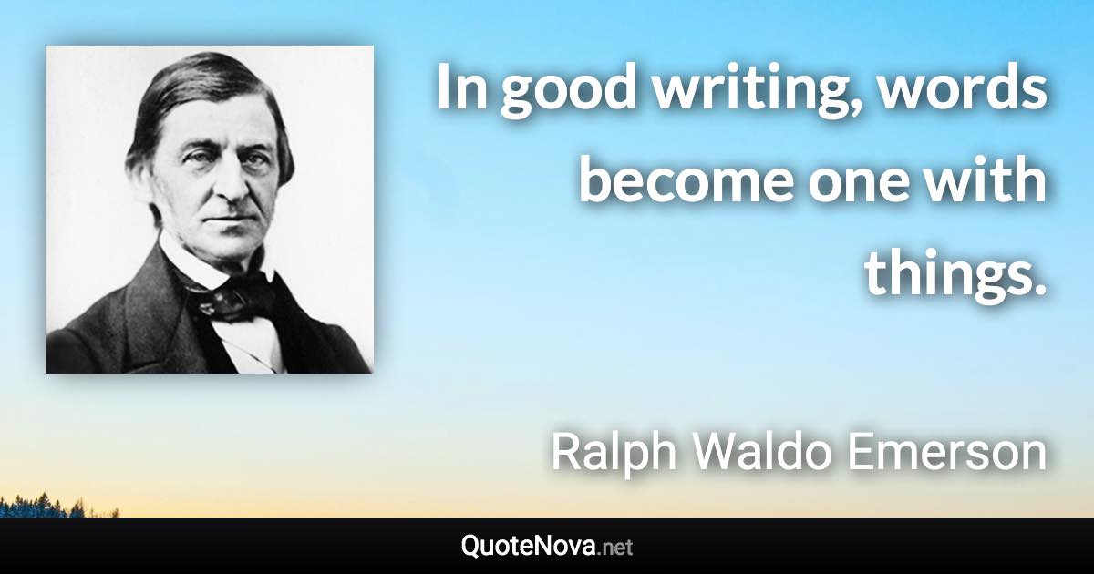 In good writing, words become one with things. - Ralph Waldo Emerson quote