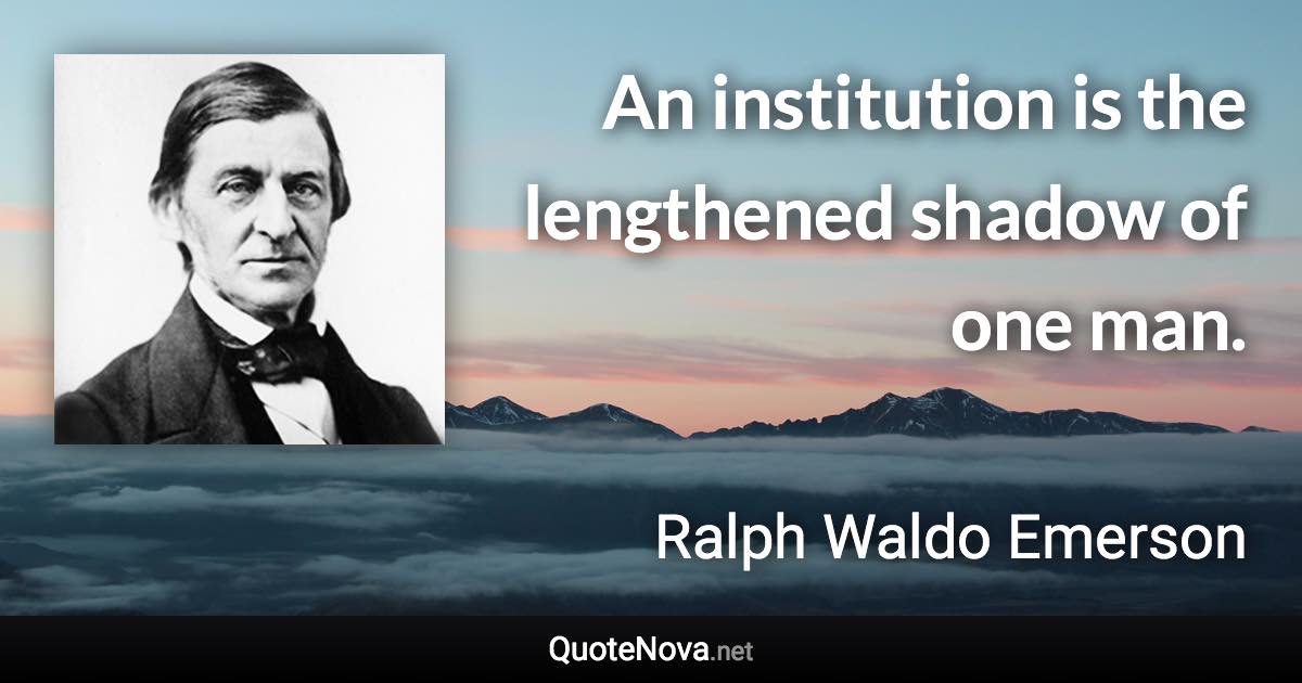 An institution is the lengthened shadow of one man. - Ralph Waldo Emerson quote