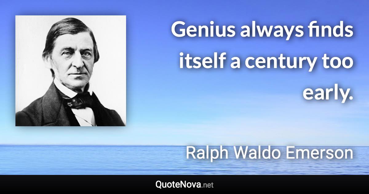 Genius always finds itself a century too early. - Ralph Waldo Emerson quote