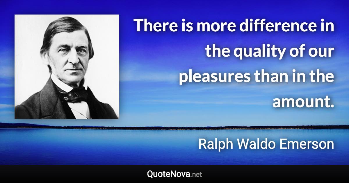 There is more difference in the quality of our pleasures than in the amount. - Ralph Waldo Emerson quote