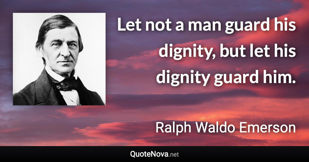 Let not a man guard his dignity, but let his dignity guard him. - Ralph Waldo Emerson quote