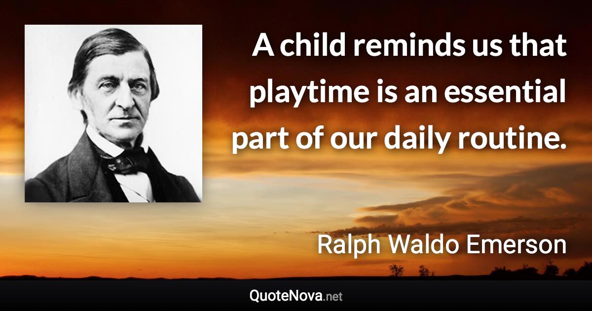A child reminds us that playtime is an essential part of our daily routine. - Ralph Waldo Emerson quote