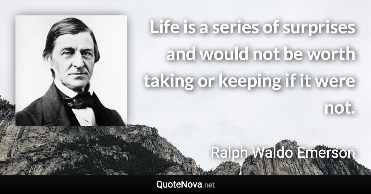 Life is a series of surprises and would not be worth taking or keeping if it were not. - Ralph Waldo Emerson quote