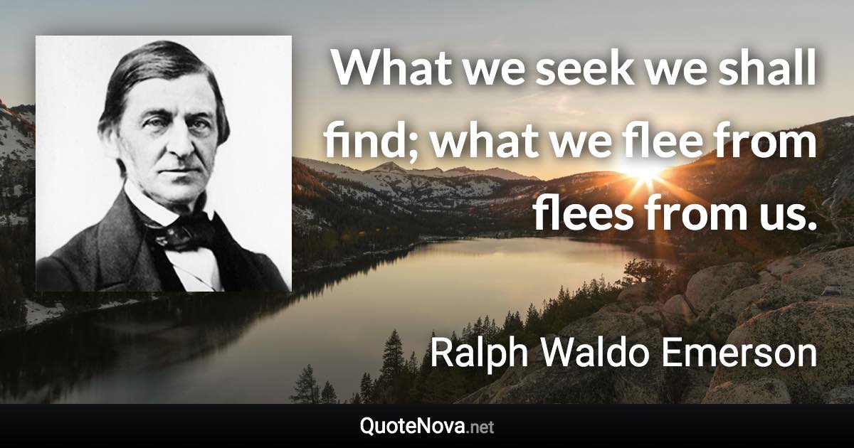 What we seek we shall find; what we flee from flees from us. - Ralph Waldo Emerson quote