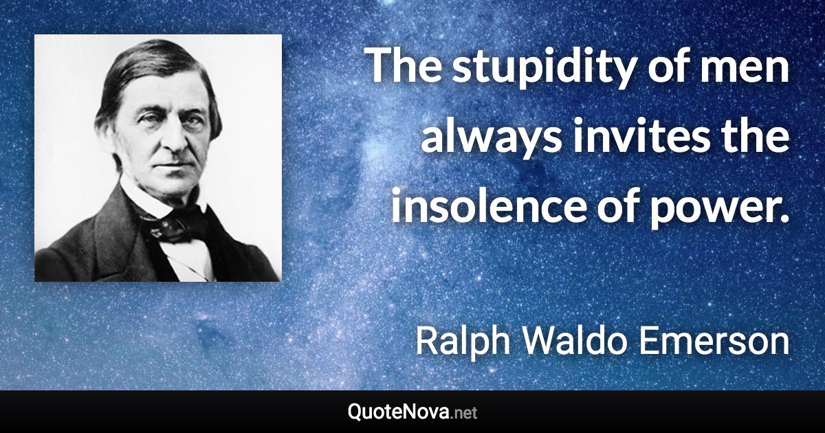 The stupidity of men always invites the insolence of power. - Ralph Waldo Emerson quote