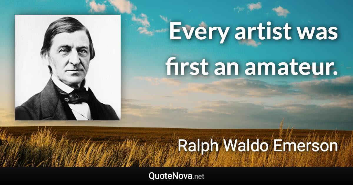 Every artist was first an amateur. - Ralph Waldo Emerson quote