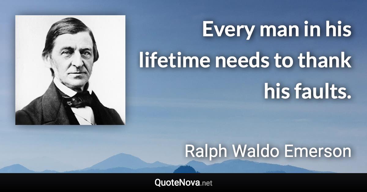 Every man in his lifetime needs to thank his faults. - Ralph Waldo Emerson quote