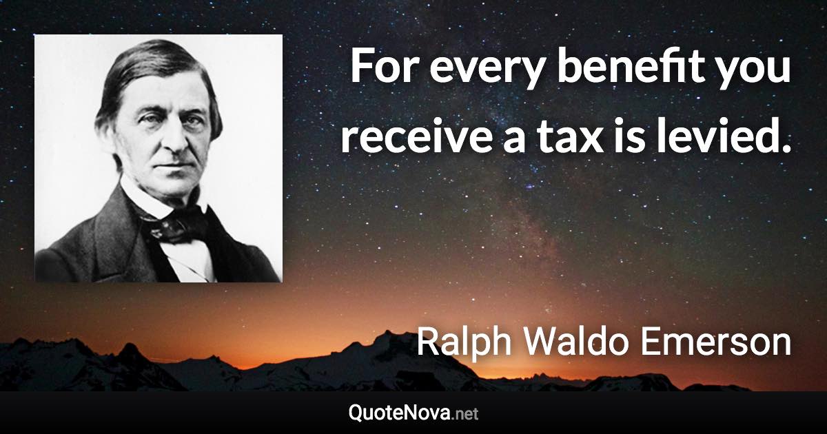 For every benefit you receive a tax is levied. - Ralph Waldo Emerson quote