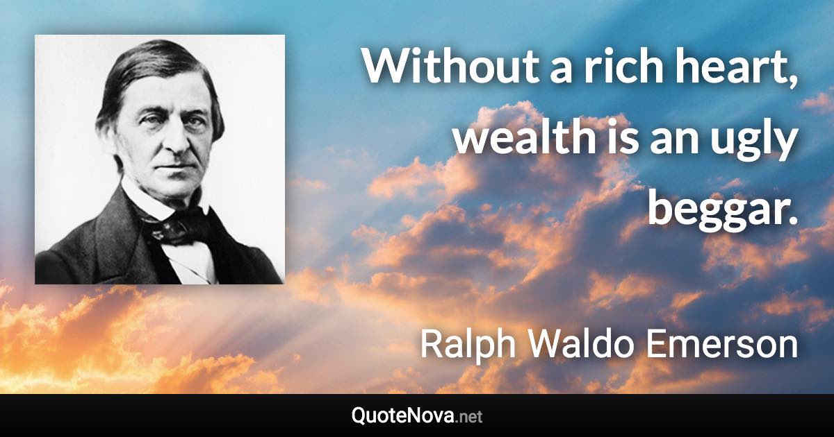 Without a rich heart, wealth is an ugly beggar. - Ralph Waldo Emerson quote