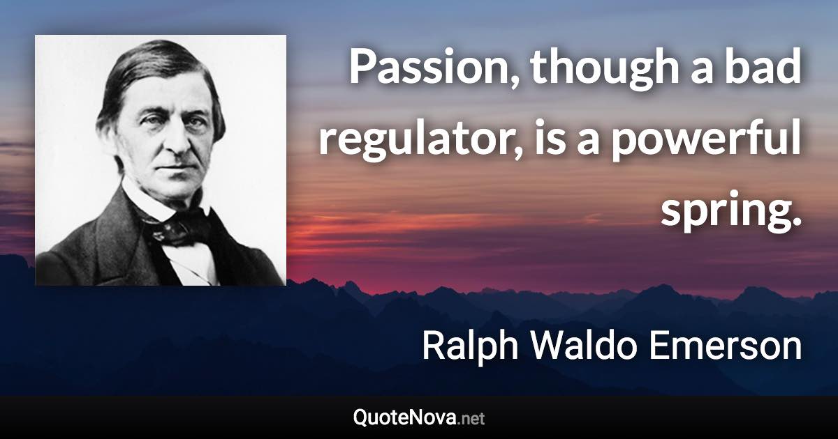 Passion, though a bad regulator, is a powerful spring. - Ralph Waldo Emerson quote